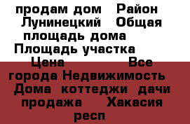 продам дом › Район ­ Лунинецкий › Общая площадь дома ­ 65 › Площадь участка ­ 30 › Цена ­ 520 000 - Все города Недвижимость » Дома, коттеджи, дачи продажа   . Хакасия респ.